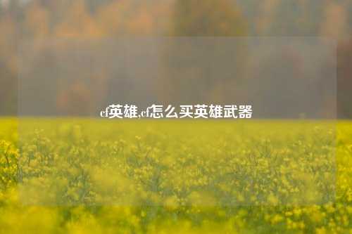 cf英雄,cf怎么买英雄武器