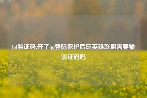 lol验证码,开了qq登陆保护后玩英雄联盟需要输验证码吗