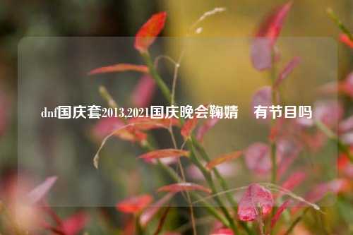 dnf国庆套2013,2021国庆晚会鞠婧祎有节目吗