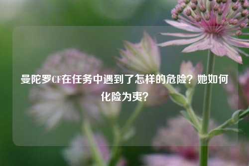曼陀罗CF在任务中遇到了怎样的危险？她如何化险为夷？
