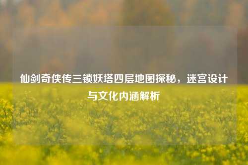 仙剑奇侠传三锁妖塔四层地图探秘，迷宫设计与文化内涵解析