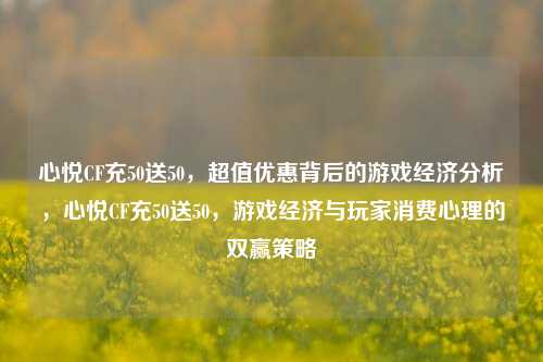 心悦CF充50送50，超值优惠背后的游戏经济分析，心悦CF充50送50，游戏经济与玩家消费心理的双赢策略