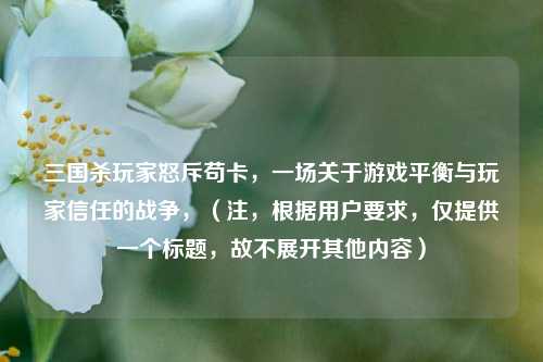 三国杀玩家怒斥苟卡，一场关于游戏平衡与玩家信任的战争，（注，根据用户要求，仅提供一个标题，故不展开其他内容）