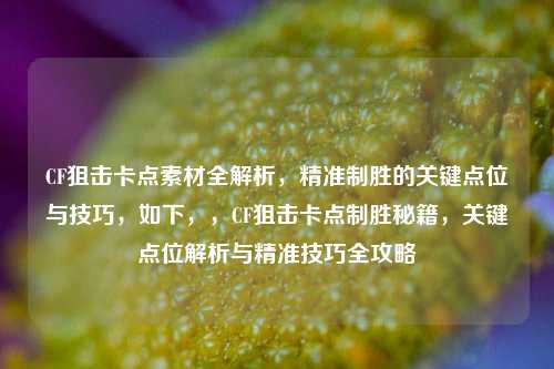 CF狙击卡点素材全解析，精准制胜的关键点位与技巧，如下，，CF狙击卡点制胜秘籍，关键点位解析与精准技巧全攻略