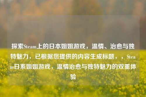 探索Steam上的日本姐姐游戏，温情、治愈与独特魅力，已根据您提供的内容生成标题，，Steam日系姐姐游戏，温情治愈与独特魅力的双重体验