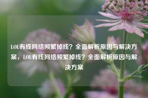 LOL有线网络频繁掉线？全面解析原因与解决方案，LOL有线网络频繁掉线？全面解析原因与解决方案