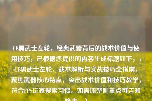 CF黑武士左轮，经典武器背后的战术价值与使用技巧，已根据您提供的内容生成标题如下，，CF黑武士左轮，战术解析与实战技巧全指南，聚焦武器核心特点，突出战术价值和技巧教学，符合FPS玩家搜索习惯。如需调整侧重点可告知修改。）