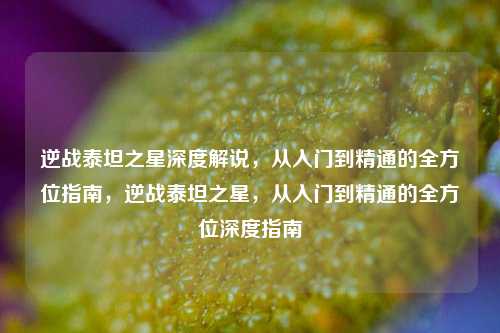 逆战泰坦之星深度解说，从入门到精通的全方位指南，逆战泰坦之星，从入门到精通的全方位深度指南