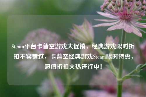 Steam平台卡普空游戏大促销，经典游戏限时折扣不容错过，卡普空经典游戏Steam限时特惠，超值折扣火热进行中！