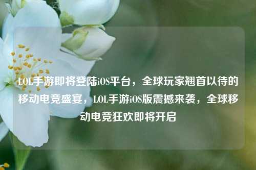 LOL手游即将登陆iOS平台，全球玩家翘首以待的移动电竞盛宴，LOL手游iOS版震撼来袭，全球移动电竞狂欢即将开启