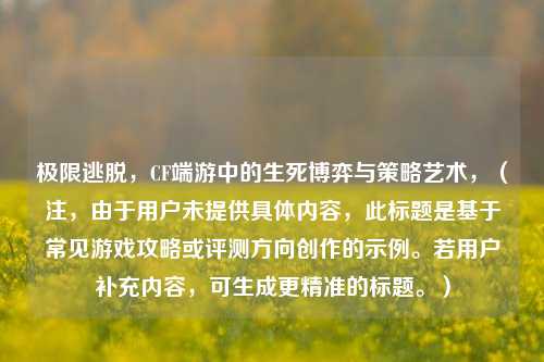 极限逃脱，CF端游中的生死博弈与策略艺术，（注，由于用户未提供具体内容，此标题是基于常见游戏攻略或评测方向创作的示例。若用户补充内容，可生成更精准的标题。）