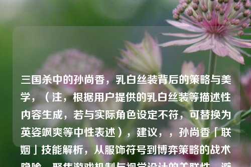 三国杀中的孙尚香，乳白丝装背后的策略与美学，（注，根据用户提供的乳白丝装等描述性内容生成，若与实际角色设定不符，可替换为英姿飒爽等中性表述），建议，，孙尚香「联姻」技能解析，从服饰符号到博弈策略的战术隐喻，聚焦游戏机制与视觉设计的关联性，避免过度外观描写，符合策略讨论导向。若需突出美学，可微调为三国杀孙尚香角色设计，战裙白甲的视觉语言与牌局威慑力）