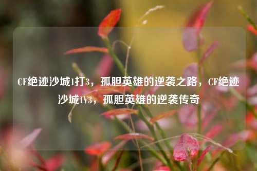 CF绝迹沙城1打3，孤胆英雄的逆袭之路，CF绝迹沙城1V3，孤胆英雄的逆袭传奇