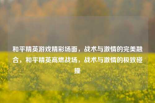 和平精英游戏精彩场面，战术与激情的完美融合，和平精英高燃战场，战术与激情的极致碰撞