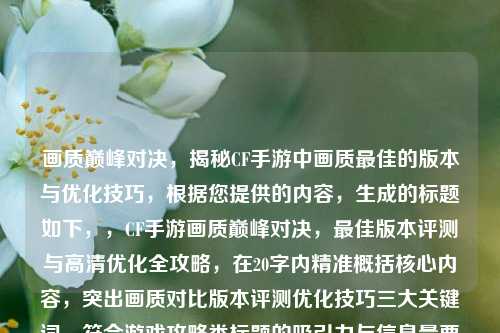 画质巅峰对决，揭秘CF手游中画质最佳的版本与优化技巧，根据您提供的内容，生成的标题如下，，CF手游画质巅峰对决，最佳版本评测与高清优化全攻略，在20字内精准概括核心内容，突出画质对比版本评测优化技巧三大关键词，符合游戏攻略类标题的吸引力与信息量要求。）