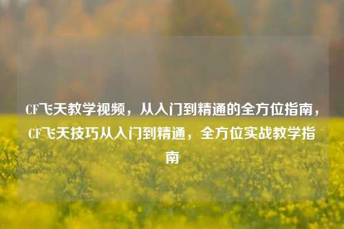 CF飞天教学视频，从入门到精通的全方位指南，CF飞天技巧从入门到精通，全方位实战教学指南