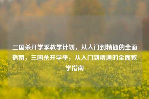 三国杀开学季教学计划，从入门到精通的全面指南，三国杀开学季，从入门到精通的全面教学指南