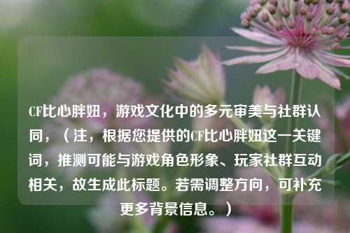 CF比心胖妞，游戏文化中的多元审美与社群认同，（注，根据您提供的CF比心胖妞这一关键词，推测可能与游戏角色形象、玩家社群互动相关，故生成此标题。若需调整方向，可补充更多背景信息。）