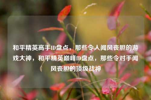 和平精英高手ID盘点，那些令人闻风丧胆的游戏大神，和平精英巅峰ID盘点，那些令对手闻风丧胆的顶级战神