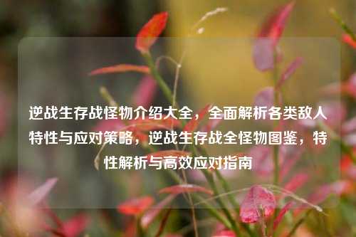 逆战生存战怪物介绍大全，全面解析各类敌人特性与应对策略，逆战生存战全怪物图鉴，特性解析与高效应对指南