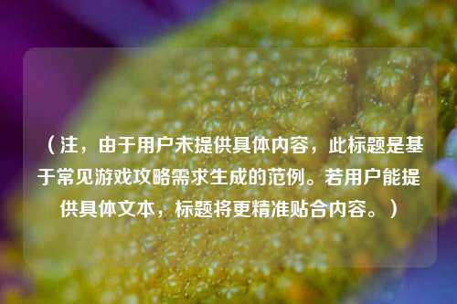 （注，由于用户未提供具体内容，此标题是基于常见游戏攻略需求生成的范例。若用户能提供具体文本，标题将更精准贴合内容。）