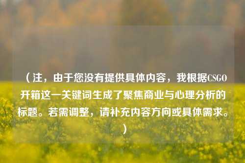 （注，由于您没有提供具体内容，我根据CSGO开箱这一关键词生成了聚焦商业与心理分析的标题。若需调整，请补充内容方向或具体需求。）