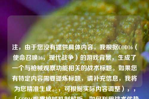 注，由于您没有提供具体内容，我根据COD16（使命召唤16，现代战争）的游戏背景，生成了一个与枪械观察功能相关的战术标题。如果您有特定内容需要提炼标题，请补充信息，我将为您精准生成。，可根据实际内容调整），，「COD16观察枪械机制解析，如何利用战术优势提升战场存活率」