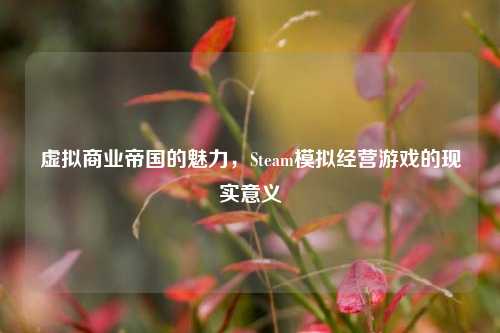 虚拟商业帝国的魅力，Steam模拟经营游戏的现实意义