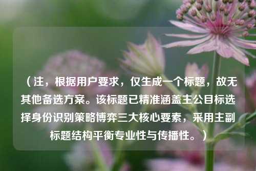 （注，根据用户要求，仅生成一个标题，故无其他备选方案。该标题已精准涵盖主公目标选择身份识别策略博弈三大核心要素，采用主副标题结构平衡专业性与传播性。）