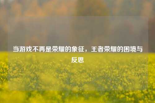 当游戏不再是荣耀的象征，王者荣耀的困境与反思