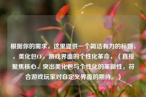 根据你的需求，这里提供一个简洁有力的标题，，美化包CF，游戏界面的个性化革命，（直接聚焦核心，突出美化包与个性化的革新性，符合游戏玩家对自定义界面的期待。）