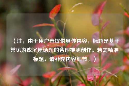 （注，由于用户未提供具体内容，标题是基于常见游戏沉迷话题的合理推测创作。若需精准标题，请补充内容细节。）