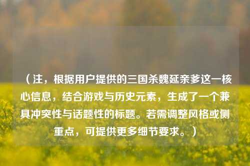 （注，根据用户提供的三国杀魏延亲爹这一核心信息，结合游戏与历史元素，生成了一个兼具冲突性与话题性的标题。若需调整风格或侧重点，可提供更多细节要求。）
