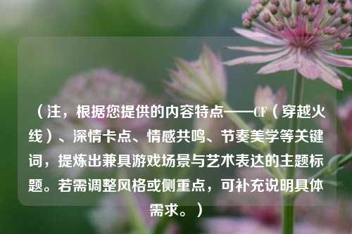 （注，根据您提供的内容特点——CF（穿越火线）、深情卡点、情感共鸣、节奏美学等关键词，提炼出兼具游戏场景与艺术表达的主题标题。若需调整风格或侧重点，可补充说明具体需求。）