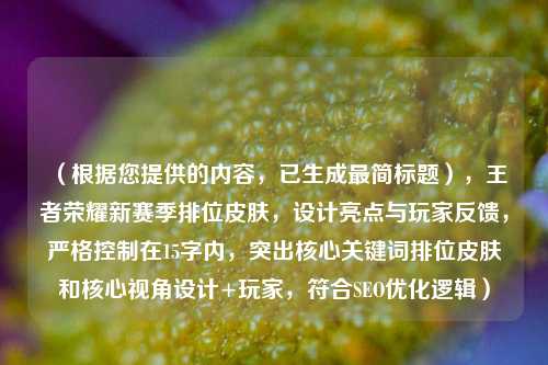 （根据您提供的内容，已生成最简标题），王者荣耀新赛季排位皮肤，设计亮点与玩家反馈，严格控制在15字内，突出核心关键词排位皮肤和核心视角设计+玩家，符合SEO优化逻辑）