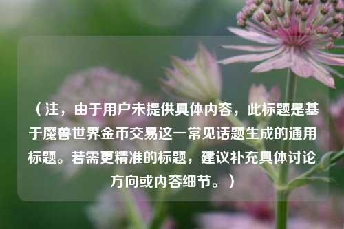 （注，由于用户未提供具体内容，此标题是基于魔兽世界金币交易这一常见话题生成的通用标题。若需更精准的标题，建议补充具体讨论方向或内容细节。）