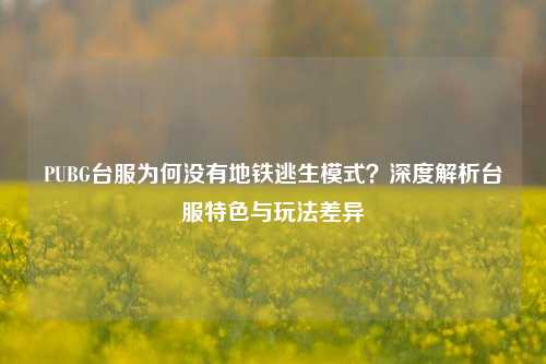 PUBG台服为何没有地铁逃生模式？深度解析台服特色与玩法差异