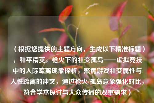 （根据您提供的主题方向，生成以下精准标题），和平精英，枪火下的社交孤岛——虚拟竞技中的人际疏离现象探析，聚焦游戏社交属性与人性疏离的冲突，通过枪火/孤岛意象强化对比，符合学术探讨与大众传播的双重需求）