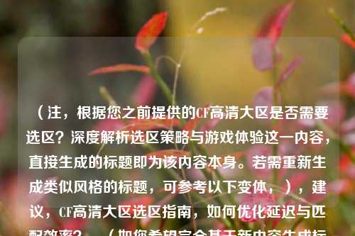 （注，根据您之前提供的CF高清大区是否需要选区？深度解析选区策略与游戏体验这一内容，直接生成的标题即为该内容本身。若需重新生成类似风格的标题，可参考以下变体，），建议，CF高清大区选区指南，如何优化延迟与匹配效率？，（如您希望完全基于新内容生成标题，请补充具体信息。）