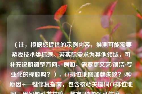 （注，根据您提供的示例内容，推测可能需要游戏技术类标题。若实际需求为其他领域，可补充说明调整方向，例如，需要更文艺/简洁/专业化的标题吗？），CF排位地图加载失败？5种原因+一键修复指南，包含核心关键词CF排位地图，用问句引发共鸣，数字5种增强可信度，一键修复突出解决方案的便捷性，符合技术类问题解析的实用风格）