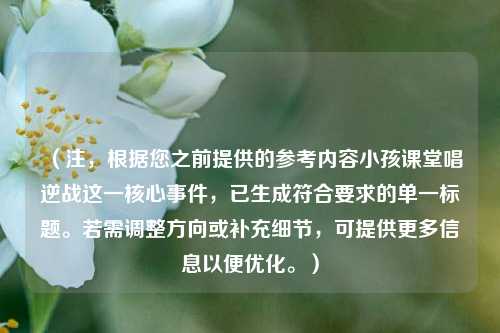 （注，根据您之前提供的参考内容小孩课堂唱逆战这一核心事件，已生成符合要求的单一标题。若需调整方向或补充细节，可提供更多信息以便优化。）