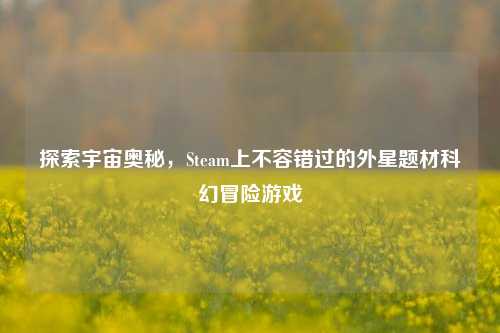 探索宇宙奥秘，Steam上不容错过的外星题材科幻冒险游戏