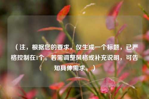 （注，根据您的要求，仅生成一个标题，已严格控制在1个。若需调整风格或补充说明，可告知具体需求。）