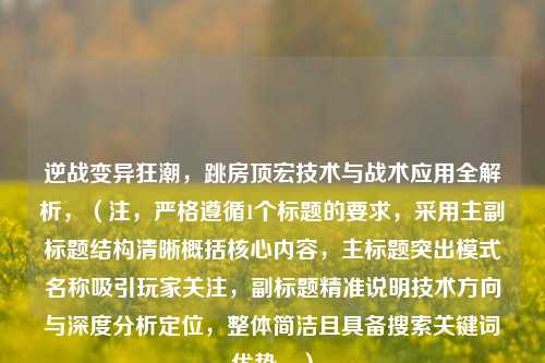 逆战变异狂潮,跳房顶宏技术与战术应用全解析,(注,严格遵循1个标题的要求,采用主副标题结构清晰概括核心内容,主标题突出模式名称吸引玩家关注,副标题精准说明技术方向与深度分析定位,整体简洁且具备搜索关键词优势。)