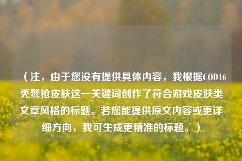 （注，由于您没有提供具体内容，我根据COD16秃鹫枪皮肤这一关键词创作了符合游戏皮肤类文章风格的标题。若您能提供原文内容或更详细方向，我可生成更精准的标题。）