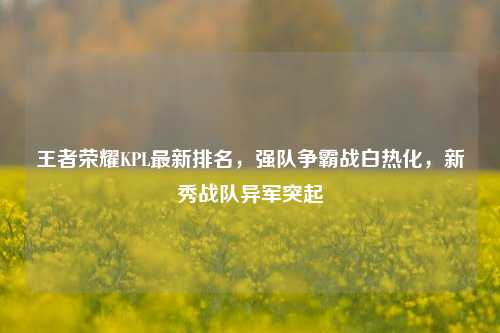 王者荣耀KPL最新排名，强队争霸战白热化，新秀战队异军突起