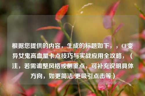 根据您提供的内容，生成的标题如下，，CF变异女鬼高血量卡点技巧与实战应用全攻略，（注，若需调整风格或侧重点，可补充说明具体方向，如更简洁/更吸引点击等）