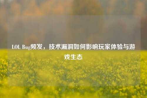 LOL Bug频发，技术漏洞如何影响玩家体验与游戏生态