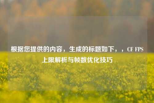 根据您提供的内容,生成的标题如下,,CF FPS上限解析与帧数优化技巧