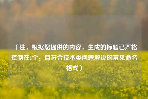 （注，根据您提供的内容，生成的标题已严格控制在1个，且符合技术类问题解决的常见命名格式）